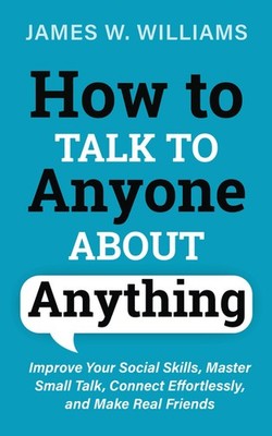How to Talk to Anyone About Anything: Improve Your Social Skills, Master Sma...