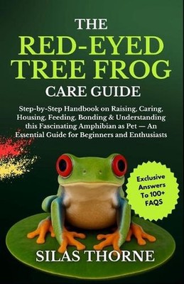 The Red-Eyed Tree Frog Care Guide: Step By Step Handbook On Raising, Caring, Hou