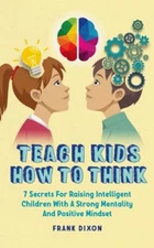 Teach Kids How to Think: 7 Secrets for Raising Intelligent Children With a St...