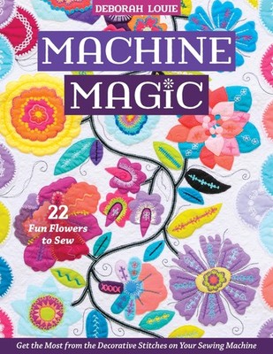 Machine Magic: Get the Most from the Decorative Stitches on Your Sewing Mach...