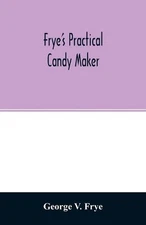 Frye's practical candy maker: comprising practical receipts for the manufacture 