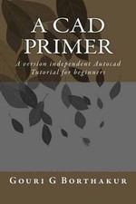A CAD Primer: A version independent Autocad Tutorial for beginners by Gouri G. B