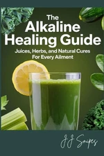 The Alkaline Healing Guide: Juices, Herbs, and Natural Cures for Every Ailment b