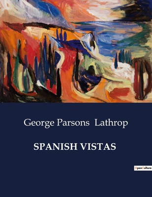 SPANISH VISTAS Exploring the Cultural and Historical Landscapes of Spain Lathrop