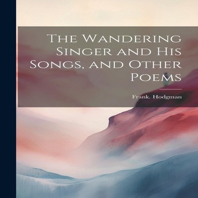 The Wandering Singer and His Songs and Other Poems Frank. Hodgman