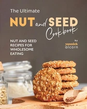 The Ultimate Nut and Seed Cookbook: Nut and Seed Recipes for Wholesome Eating by