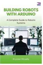 Building Robots with Arduino: A Complete Guide to Robotic Systems by Krysten McS