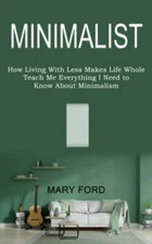 Minimalist: Teach Me Everything I Need to Know About Minimalism (How Living W...