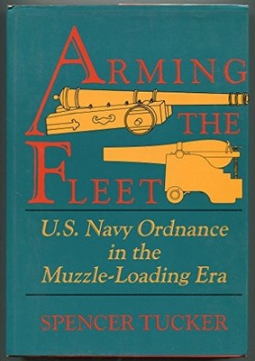 ARMING THE FLEET: U.S. NAVY ORDNANCE IN THE MUZZLE-LOADING By Spencer Tucker NEW