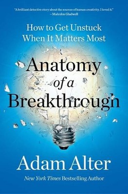 Anatomy of a Breakthrough: How to Get Unstuck When It Matters Most by Adam Alter