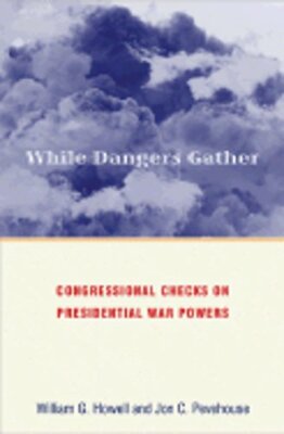 While Dangers Gather: Congressional Checks on Presidential War Powers by Howell