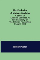 William Osler | The Evolution Of Modern Medicine; A Series Of Lectures...