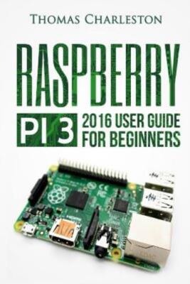Raspberry Pi 3: 2016 User Guide For Beginners