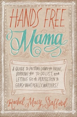 Hands Free Mama: A Guide to Putting Down the Phone, Burning the To-Do List, ...