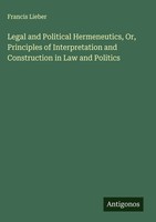Francis Lieber | Legal And Political Hermeneutics, Or, Principles Of...