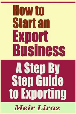 How to Start an Export Business - A Step by Step Guide to Exporting by Meir Lira
