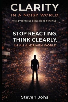 Clarity in a Noisy World: Stop Reacting. Think Clearly in an AI-Driven World