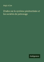 ÉTudes Sur Le SystèMe PéNitentiaire Et Les SociéTéS De Patronage RéGis Allier