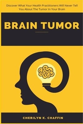Brain Tumor: Discover What Your Health Practitioners Will Never Tell You About T