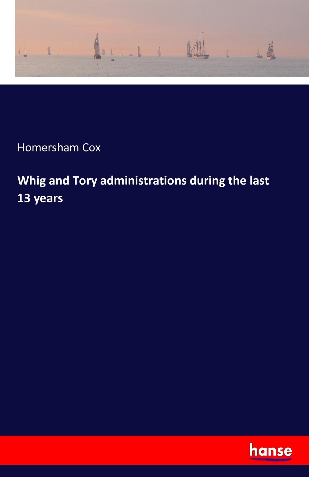 Thumbnail - Homersham Cox | Whig And Tory Administrations During The Last 13 Years