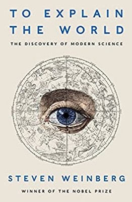 To Explain the World : The Discovery of Modern Science Steven Wei