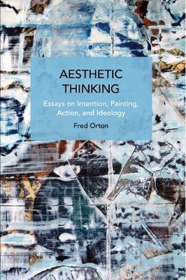Aesthetic Thinking: Essays on Intention, Painting, Action, and Ideology by Fred 