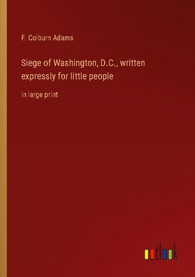 Siege of Washington, D.C., written expressly for little people F. Colburn Adams