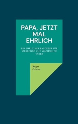 Papa, jetzt mal ehrlich: Ein ehrlicher Ratgeber f?r werdende und wachsende V?ter