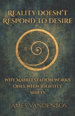 Reality Doesn't Respond to Desire: Why Manifestation Works Only When Identity Sh