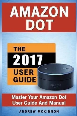 Amazon Dot: Master Your Amazon Dot User Guide and Manual by Senior Lecturer Andr