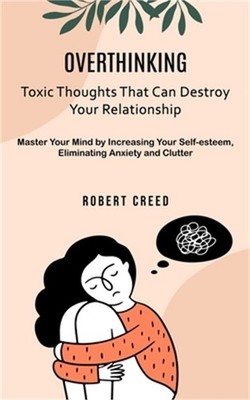 Overthinking: Toxic Thoughts That Can Destroy Your Relationship (Master Your Min