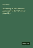 Proceedings Of The Centennial Anniversary Of The Old Town Of Cambridge Anonymous