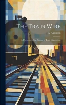 The Train Wire: A Discussion of the Science of Train Dispatching (Hardback or Ca