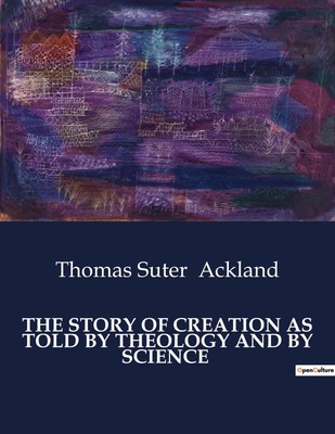 Thomas Suter Ackland | THE STORY OF CREATION AS TOLD BY THEOLOGY AND BY SCIENCE