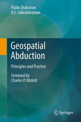 Geospatial Abduction : Principles and Practice, Paperback by Shakarian, Paulo...