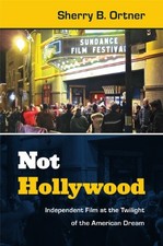 NOT HOLLYWOOD: INDEPENDENT FILM AT THE TWILIGHT OF THE By Sherry B. Ortner