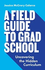 A FIELD GUIDE TO GRAD SCHOOL: UNCOVERING THE HIDDEN By Jessica Mccrory Calarco