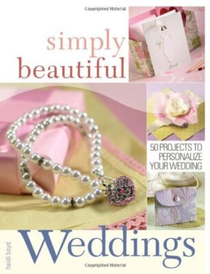 Simply Beautiful Weddings: 50 Projects to Personalize Your Weddi