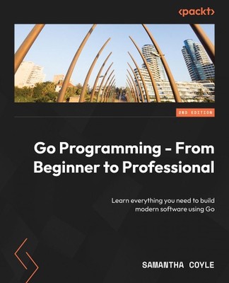 Go Programming - From Beginner to Professional: Learn everything you need to bui
