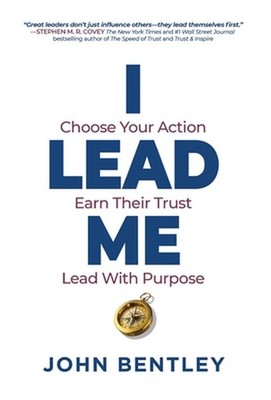 I Lead Me: Choose Your Action, Earn Their Trust, Lead With Purpose by John Bentl