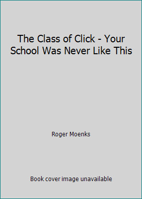 The Class of Click - Your School Was Never Like This by Roger Moenks