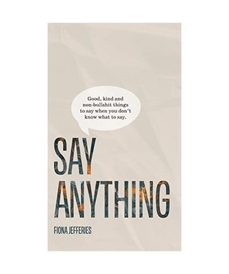 Say Anything: Good, kind and non-bullshit things to say when you don't know what