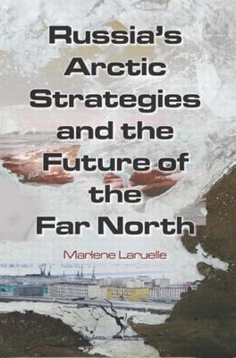 Russia's Arctic Strategies and the Future of the Far North by Marlene Laruelle