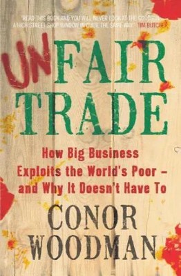 Unfair Trade:  How Big Business Exploits the World's Poor by Conor Woodman