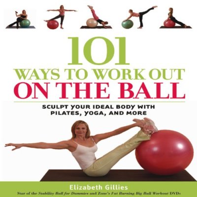 101 Ways to Work Out on the Ball: Sculpt Your Ideal Body with Pilates, Yoga an,