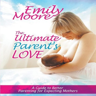 The Ultimate Parent's Love A Guide to Better Parenting for Expect