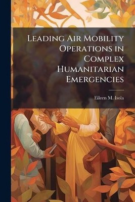 Leading Air Mobility Operations in Complex Humanitarian Emergencies by Eileen M.
