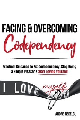 Facing and Overcoming Codependency: Practical Guidance to Fix Your Codependency,