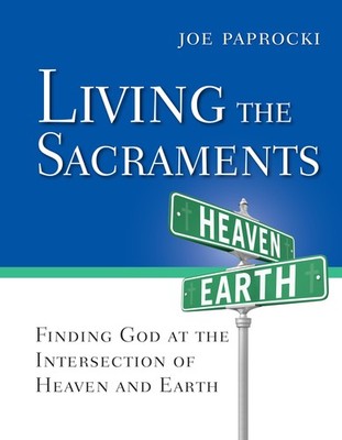 Living the Sacraments: Finding God at the Intersection of Heaven and Earth (...
