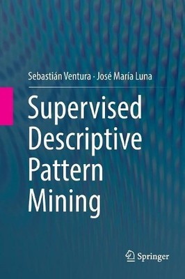 Supervised Descriptive Pattern Mining by Sebastin Ventura, J... - 9783030074562